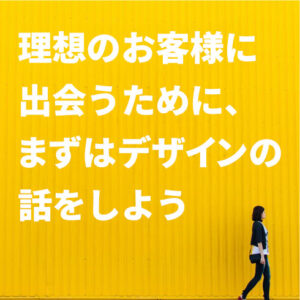 理想のお客様に出会うために、まずはデザインの話をしよう